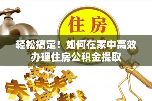 静乐轻松搞定！如何在家中高效办理住房公积金提取