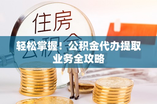 静乐轻松掌握！公积金代办提取业务全攻略