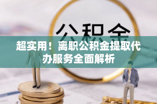 静乐超实用！离职公积金提取代办服务全面解析