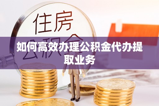 静乐如何高效办理公积金代办提取业务