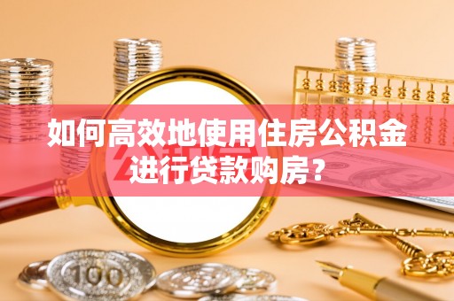 静乐如何高效地使用住房公积金进行贷款购房？