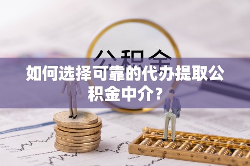 静乐如何选择可靠的代办提取公积金中介？