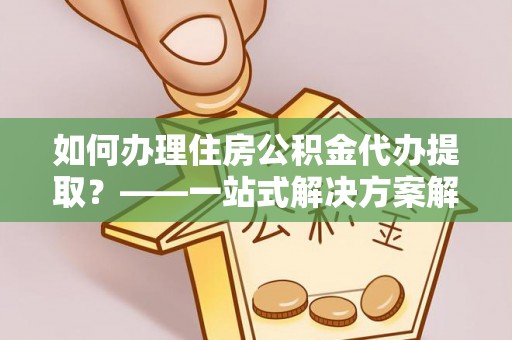 静乐如何办理住房公积金代办提取？——一站式解决方案解析