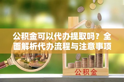 静乐公积金可以代办提取吗？全面解析代办流程与注意事项