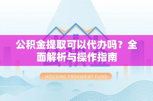 静乐公积金提取可以代办吗？全面解析与操作指南